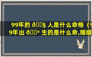 99年的 🐧 人是什么命格（99年出 🌺 生的是什么命,婚姻怎样）